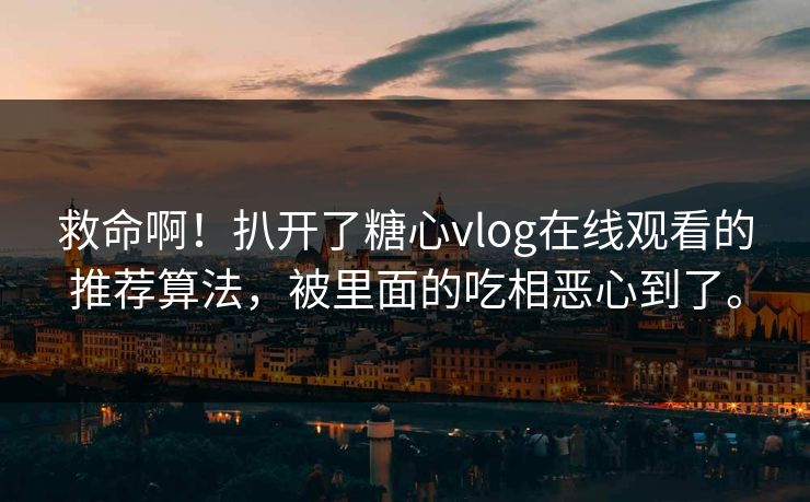 救命啊！扒开了糖心vlog在线观看的推荐算法，被里面的吃相恶心到了。