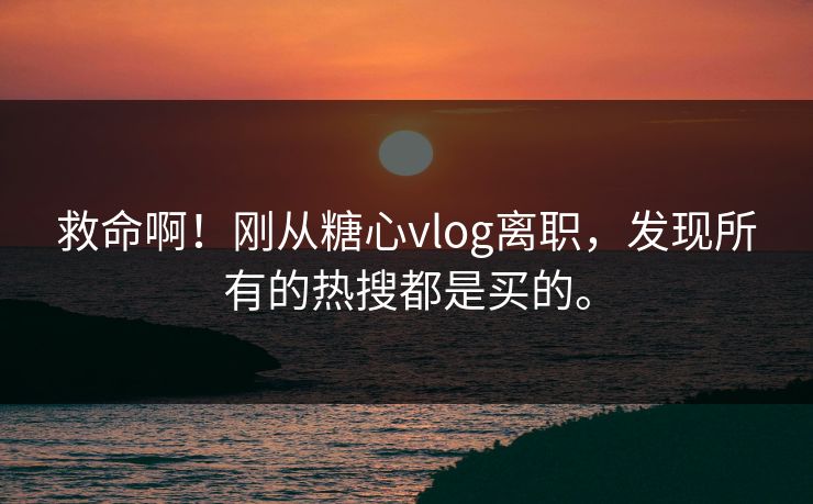 救命啊！刚从糖心vlog离职，发现所有的热搜都是买的。