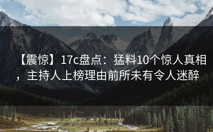 【震惊】17c盘点：猛料10个惊人真相，主持人上榜理由前所未有令人迷醉