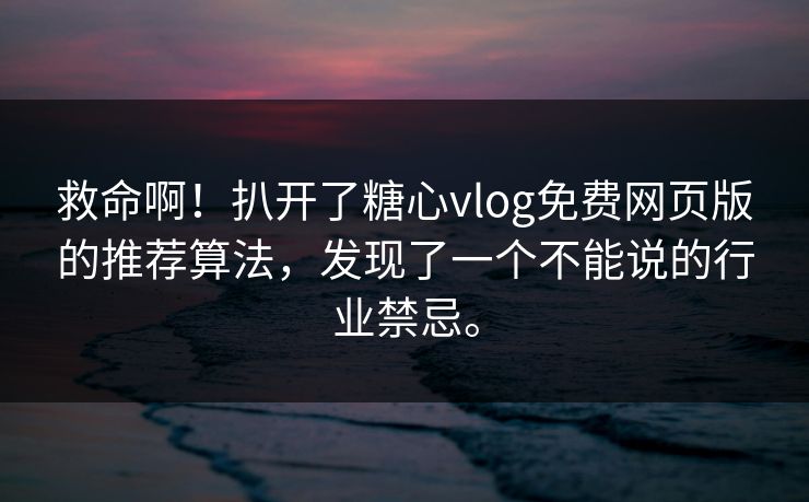 救命啊！扒开了糖心vlog免费网页版的推荐算法，发现了一个不能说的行业禁忌。