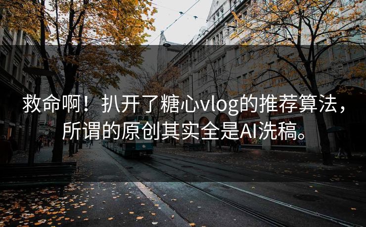 救命啊！扒开了糖心vlog的推荐算法，所谓的原创其实全是AI洗稿。