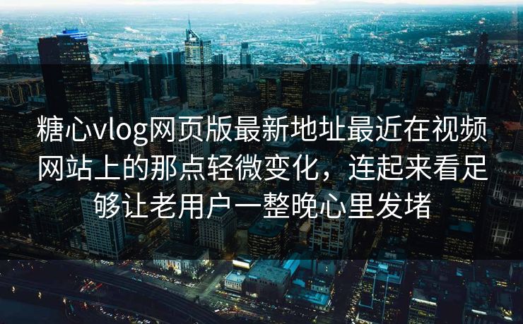 糖心vlog网页版最新地址最近在视频网站上的那点轻微变化，连起来看足够让老用户一整晚心里发堵