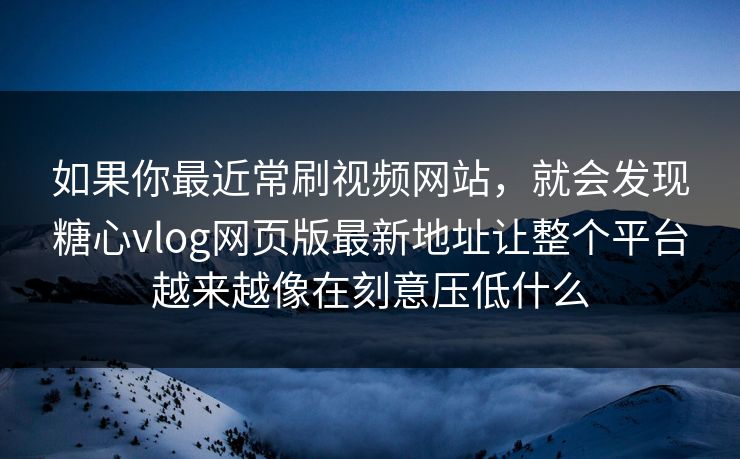 如果你最近常刷视频网站，就会发现糖心vlog网页版最新地址让整个平台越来越像在刻意压低什么