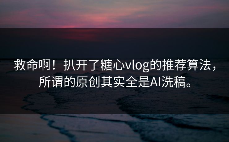 救命啊！扒开了糖心vlog的推荐算法，所谓的原创其实全是AI洗稿。