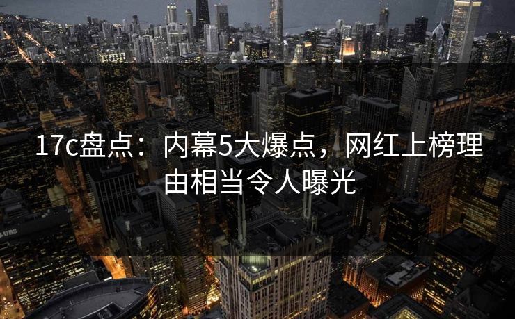 17c盘点：内幕5大爆点，网红上榜理由相当令人曝光