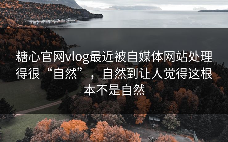 糖心官网vlog最近被自媒体网站处理得很“自然”，自然到让人觉得这根本不是自然