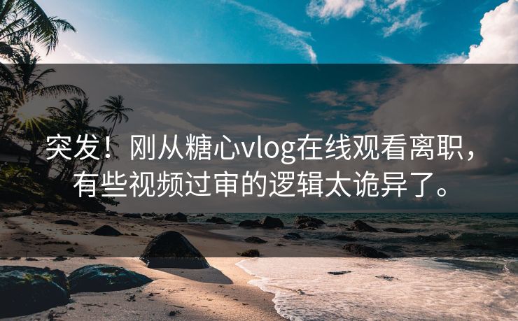 突发！刚从糖心vlog在线观看离职，有些视频过审的逻辑太诡异了。
