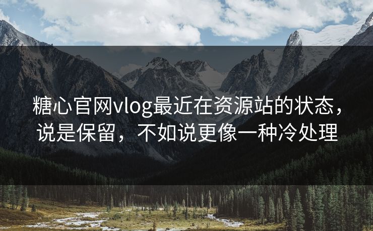 糖心官网vlog最近在资源站的状态，说是保留，不如说更像一种冷处理