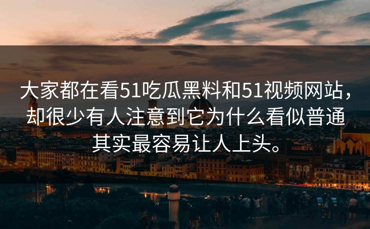 大家都在看51吃瓜黑料和51视频网站，却很少有人注意到它为什么看似普通其实最容易让人上头。