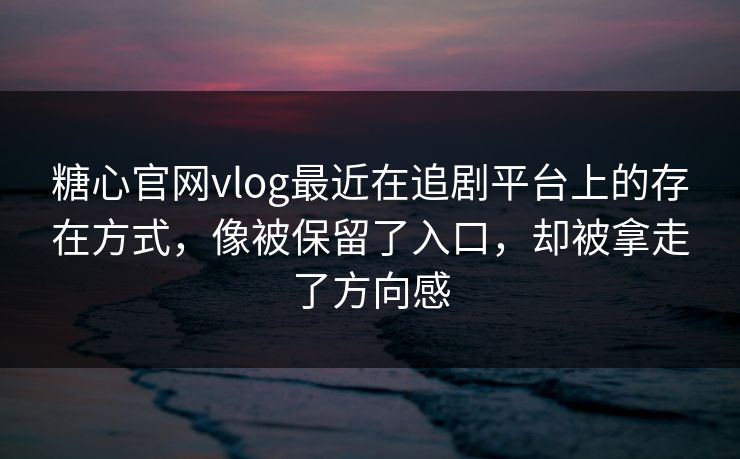糖心官网vlog最近在追剧平台上的存在方式，像被保留了入口，却被拿走了方向感