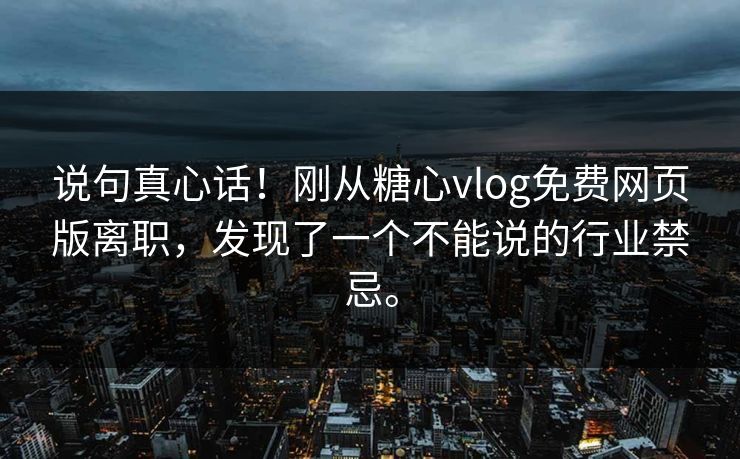 说句真心话！刚从糖心vlog免费网页版离职，发现了一个不能说的行业禁忌。