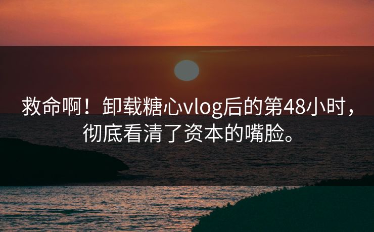 救命啊！卸载糖心vlog后的第48小时，彻底看清了资本的嘴脸。