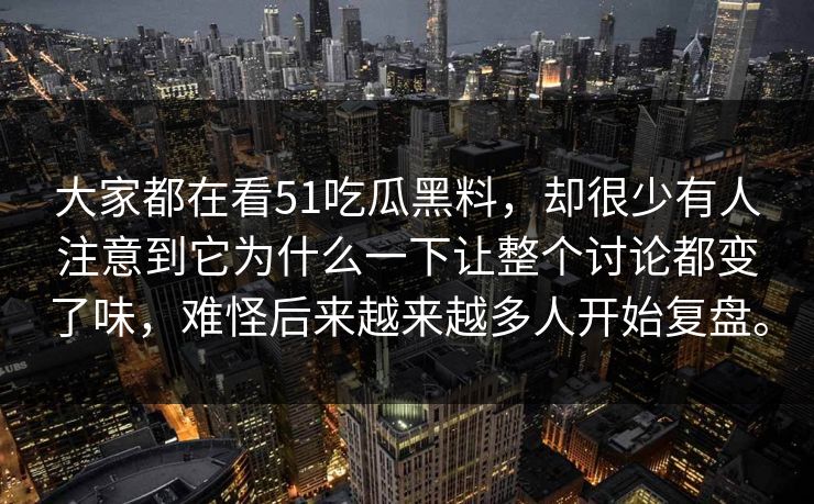 大家都在看51吃瓜黑料，却很少有人注意到它为什么一下让整个讨论都变了味，难怪后来越来越多人开始复盘。