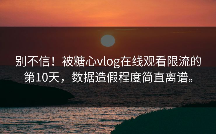 别不信！被糖心vlog在线观看限流的第10天，数据造假程度简直离谱。