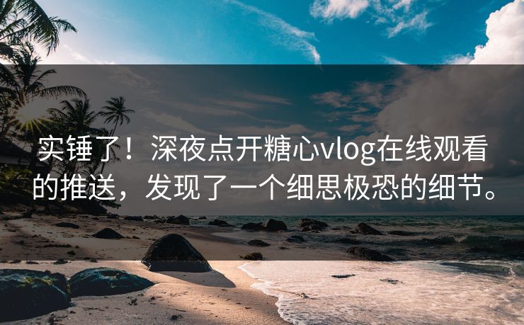实锤了！深夜点开糖心vlog在线观看的推送，发现了一个细思极恐的细节。