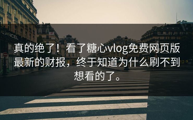 真的绝了！看了糖心vlog免费网页版最新的财报，终于知道为什么刷不到想看的了。