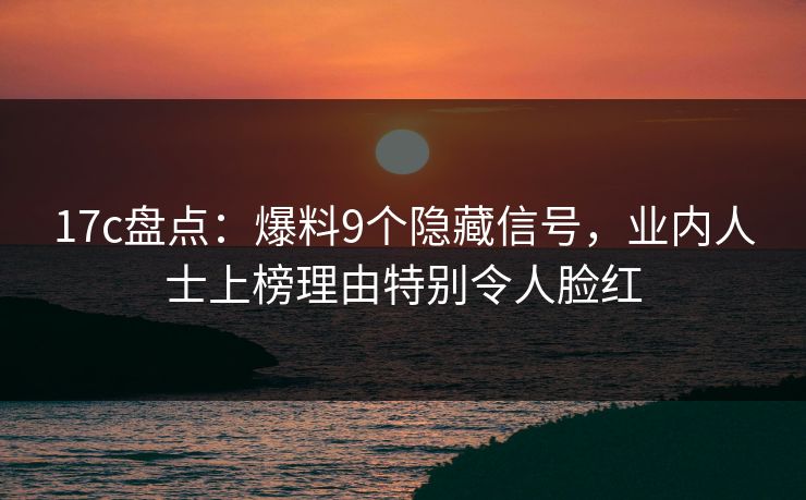 17c盘点：爆料9个隐藏信号，业内人士上榜理由特别令人脸红
