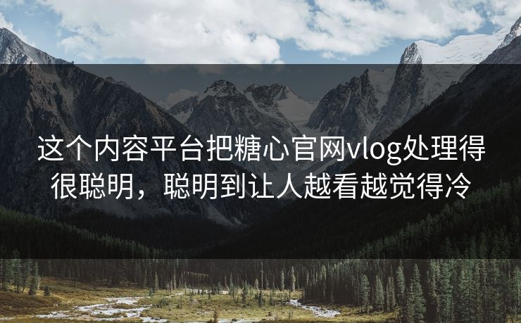 这个内容平台把糖心官网vlog处理得很聪明，聪明到让人越看越觉得冷