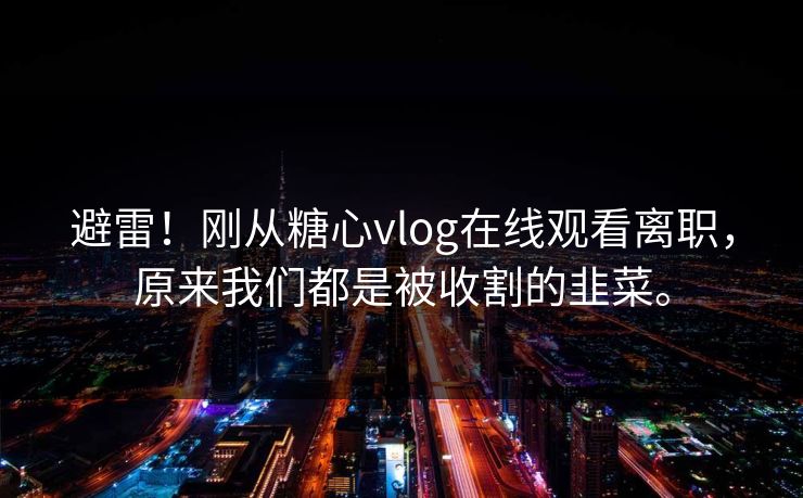 避雷！刚从糖心vlog在线观看离职，原来我们都是被收割的韭菜。