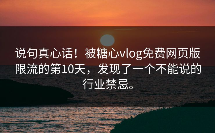 说句真心话！被糖心vlog免费网页版限流的第10天，发现了一个不能说的行业禁忌。