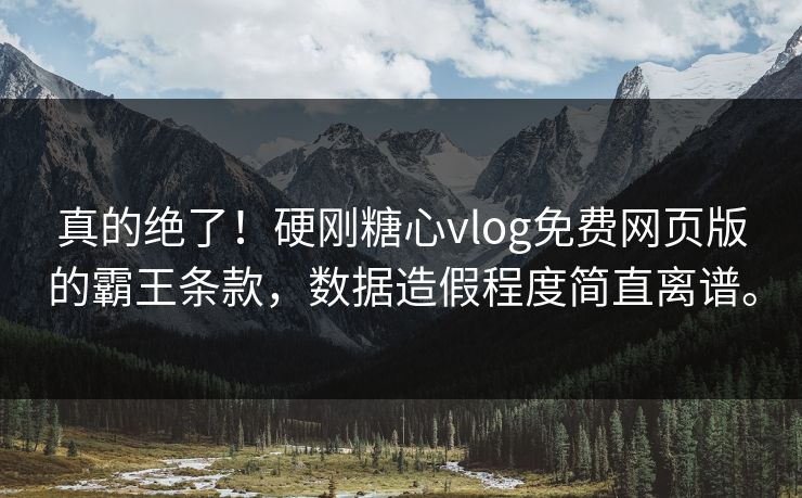 真的绝了！硬刚糖心vlog免费网页版的霸王条款，数据造假程度简直离谱。