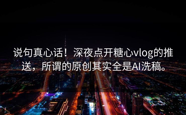 说句真心话！深夜点开糖心vlog的推送，所谓的原创其实全是AI洗稿。