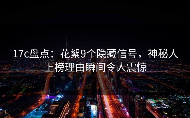 17c盘点：花絮9个隐藏信号，神秘人上榜理由瞬间令人震惊