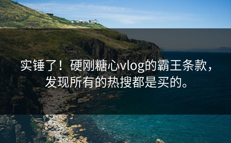 实锤了！硬刚糖心vlog的霸王条款，发现所有的热搜都是买的。