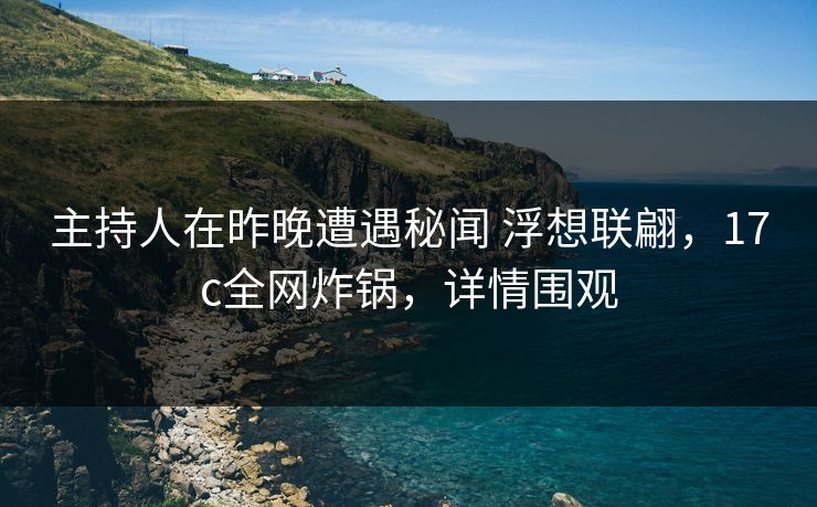 主持人在昨晚遭遇秘闻 浮想联翩，17c全网炸锅，详情围观