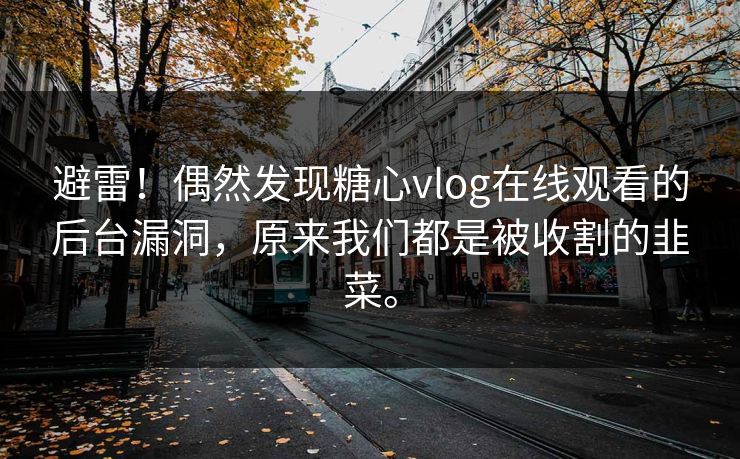 避雷！偶然发现糖心vlog在线观看的后台漏洞，原来我们都是被收割的韭菜。