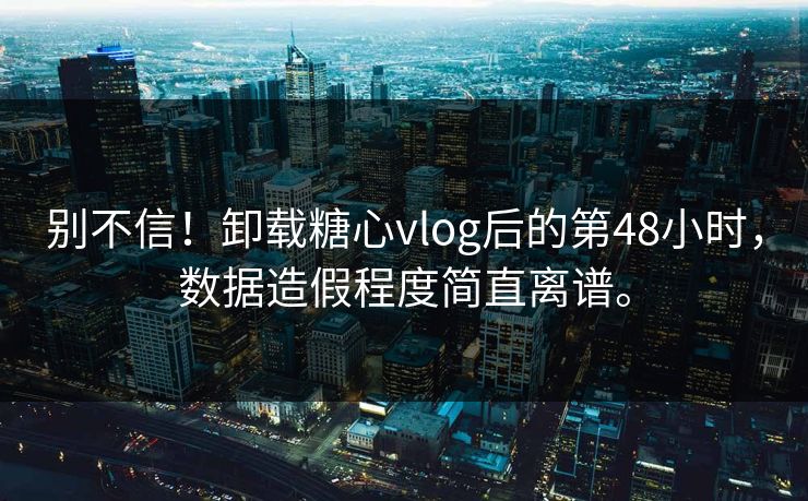 别不信！卸载糖心vlog后的第48小时，数据造假程度简直离谱。