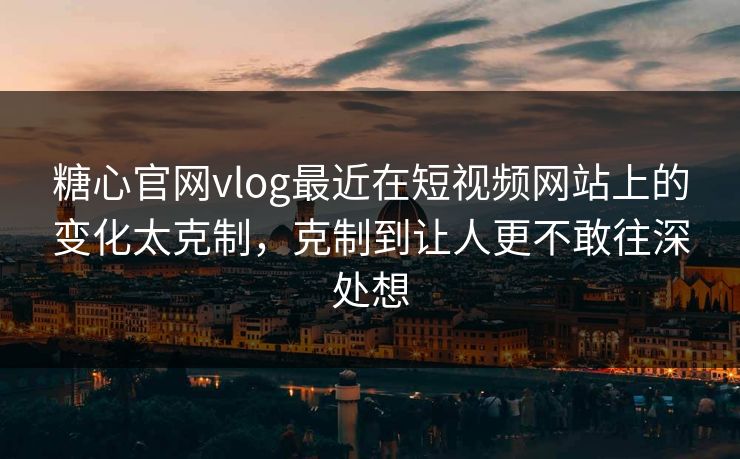 糖心官网vlog最近在短视频网站上的变化太克制，克制到让人更不敢往深处想