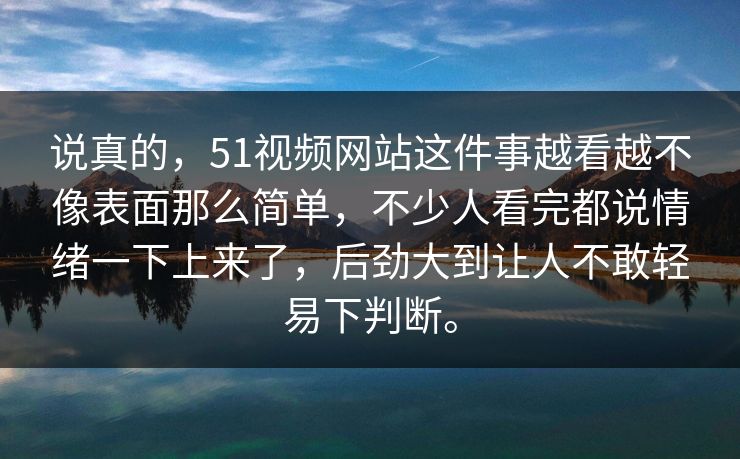 说真的，51视频网站这件事越看越不像表面那么简单，不少人看完都说情绪一下上来了，后劲大到让人不敢轻易下判断。