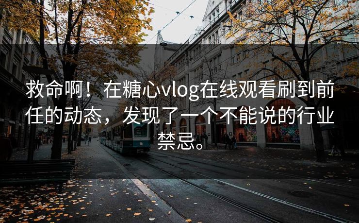 救命啊！在糖心vlog在线观看刷到前任的动态，发现了一个不能说的行业禁忌。