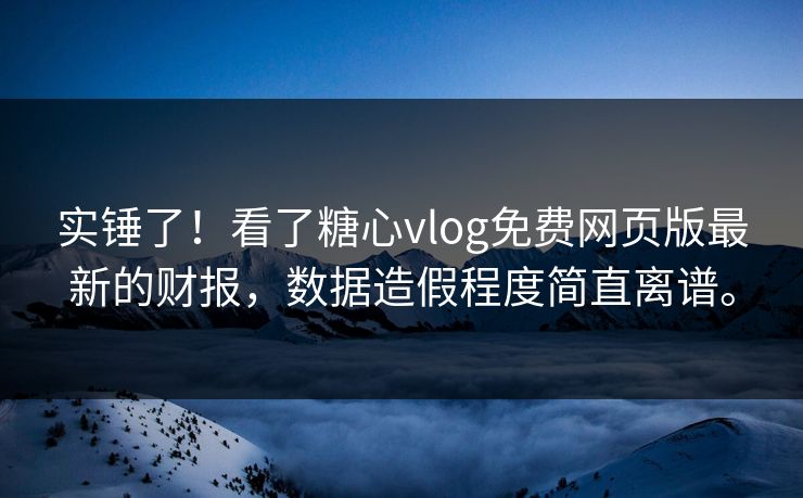 实锤了！看了糖心vlog免费网页版最新的财报，数据造假程度简直离谱。