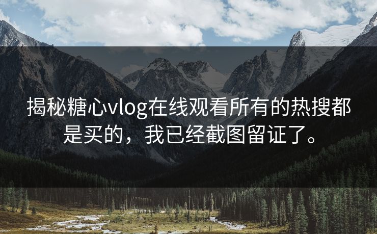 揭秘糖心vlog在线观看所有的热搜都是买的，我已经截图留证了。