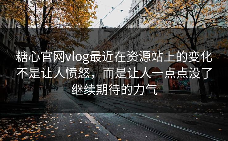 糖心官网vlog最近在资源站上的变化不是让人愤怒，而是让人一点点没了继续期待的力气