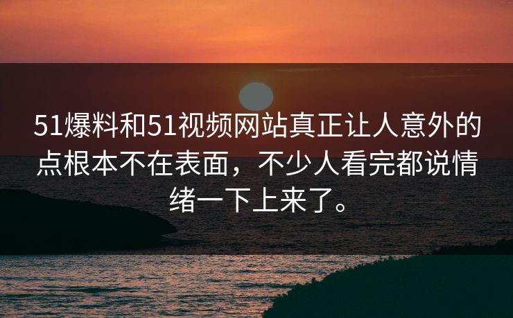 51爆料和51视频网站真正让人意外的点根本不在表面，不少人看完都说情绪一下上来了。