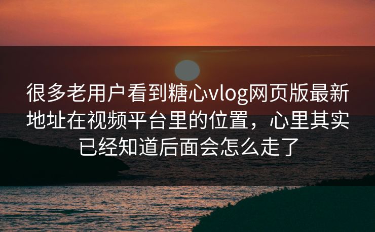 很多老用户看到糖心vlog网页版最新地址在视频平台里的位置，心里其实已经知道后面会怎么走了