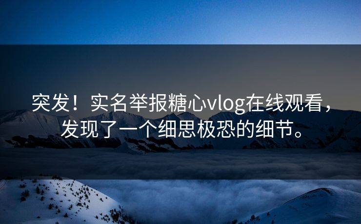 突发！实名举报糖心vlog在线观看，发现了一个细思极恐的细节。