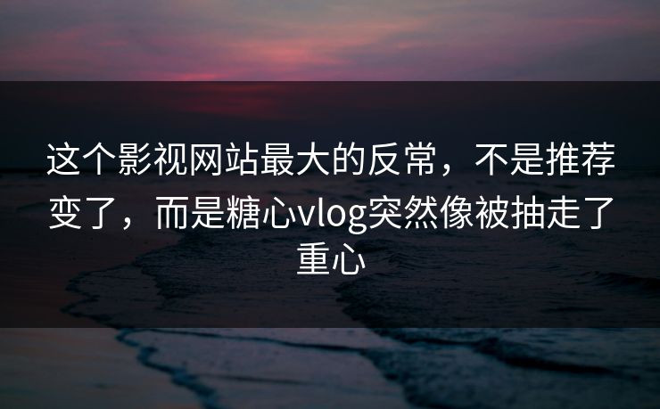 这个影视网站最大的反常，不是推荐变了，而是糖心vlog突然像被抽走了重心