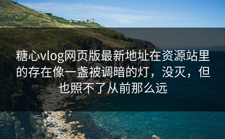糖心vlog网页版最新地址在资源站里的存在像一盏被调暗的灯，没灭，但也照不了从前那么远