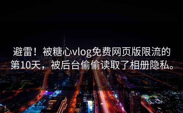 避雷！被糖心vlog免费网页版限流的第10天，被后台偷偷读取了相册隐私。