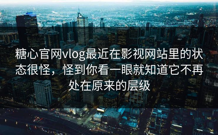 糖心官网vlog最近在影视网站里的状态很怪，怪到你看一眼就知道它不再处在原来的层级