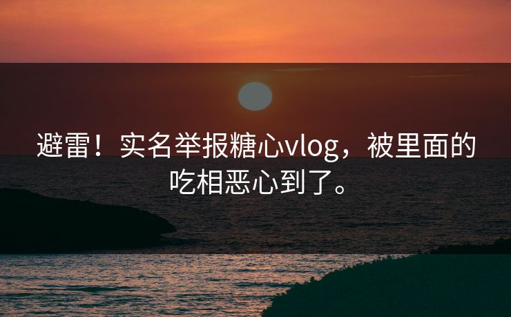 避雷！实名举报糖心vlog，被里面的吃相恶心到了。
