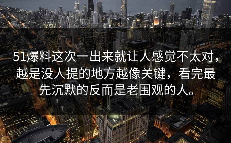 51爆料这次一出来就让人感觉不太对，越是没人提的地方越像关键，看完最先沉默的反而是老围观的人。