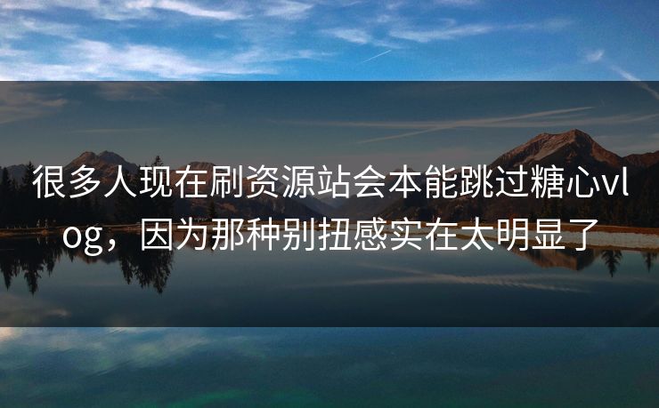 很多人现在刷资源站会本能跳过糖心vlog，因为那种别扭感实在太明显了