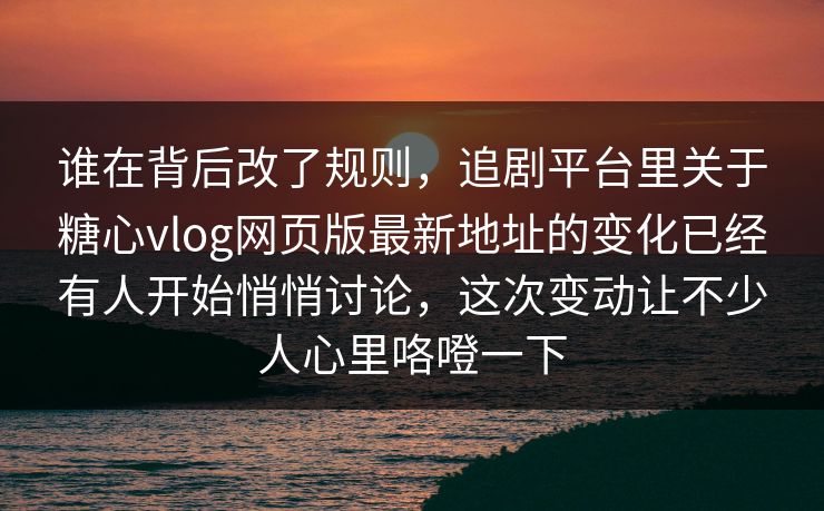 谁在背后改了规则，追剧平台里关于糖心vlog网页版最新地址的变化已经有人开始悄悄讨论，这次变动让不少人心里咯噔一下