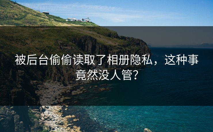 被后台偷偷读取了相册隐私，这种事竟然没人管？