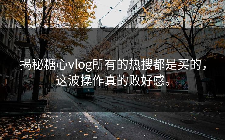 揭秘糖心vlog所有的热搜都是买的，这波操作真的败好感。